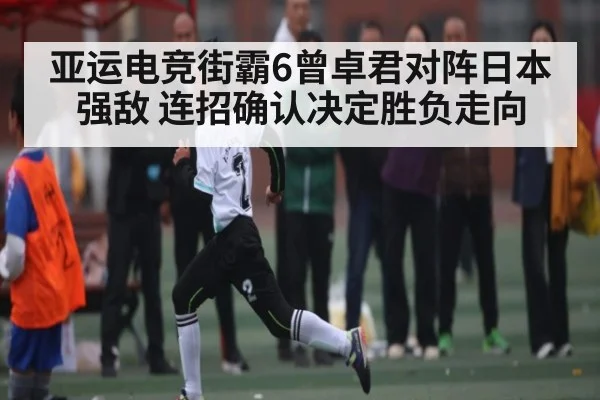 亚运电竞街霸6曾卓君对阵日本强敌 连招确认决定胜负走向 | kaiyun sports